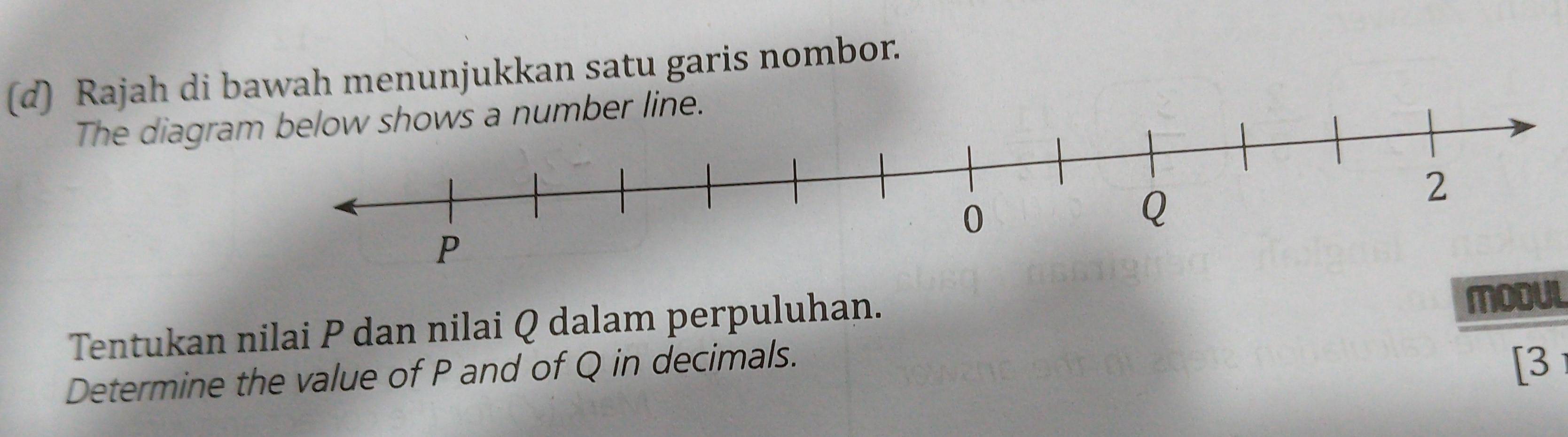 Rajah di bawah menunjukkan satu garis nombor. 
The diagraber line. 
Tentukan nilai P dan nilai Q dalam perpuluhan. 
modul 
Determine the value of P and of Q in decimals. 
[3