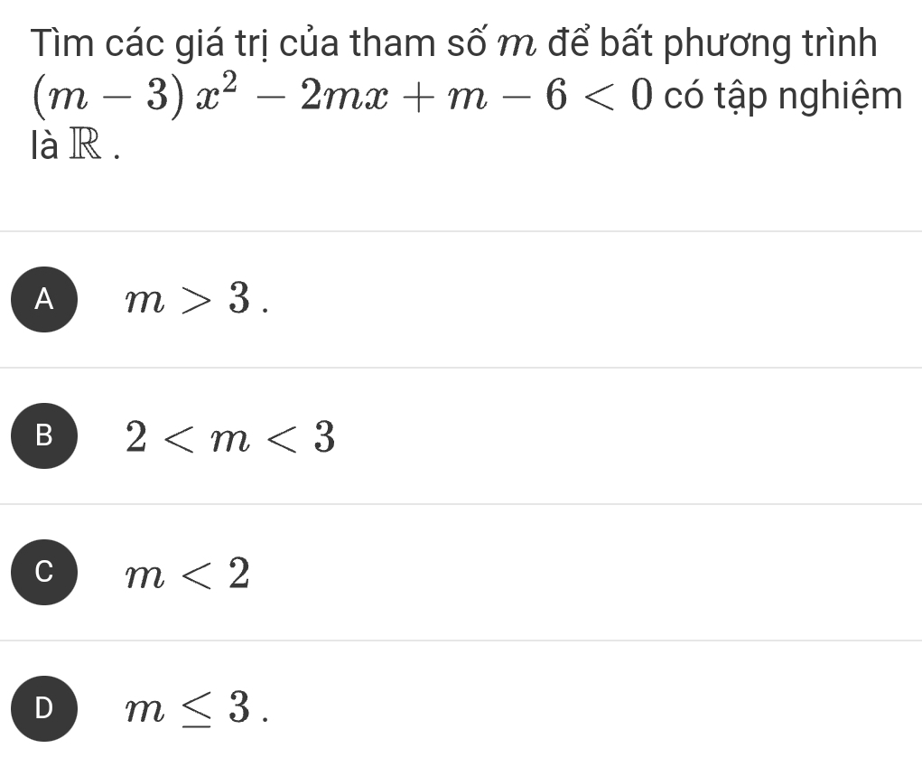 Tìm các giá trị của tham số m để bất phương trình
(m-3)x^2-2mx+m-6<0</tex> có tập nghiệm
là R.
A m>3.
B 2
C m<2</tex>
D m≤ 3.