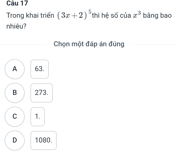 Trong khai triển (3x+2)^5 thì hệ số của x^3 bằng bao
nhiêu?
Chọn một đáp án đúng
A 63.
B 273.
C 1.
D 1080.