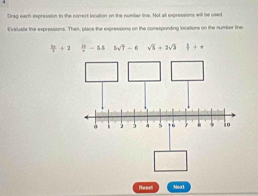 Drag each expression to the correct location on the number line. Not all expressions will be used. 
Evaluate the expressions. Then, place the expressions on the corresponding locations on the number line.
 5π /5 +2  10/π  -5.5 5sqrt(7)-6 sqrt(5)+2sqrt(3)  5/7 +π
Reset Next