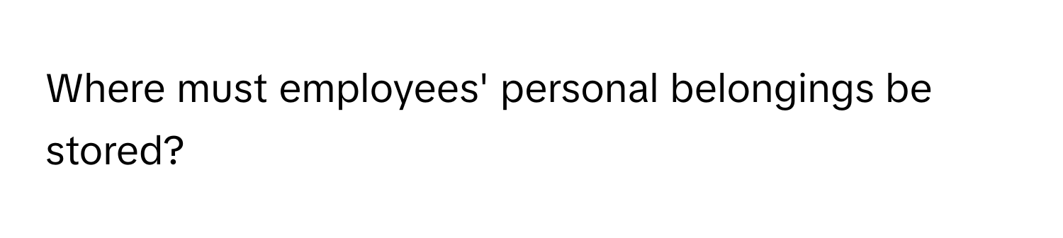 Where must employees' personal belongings be stored?