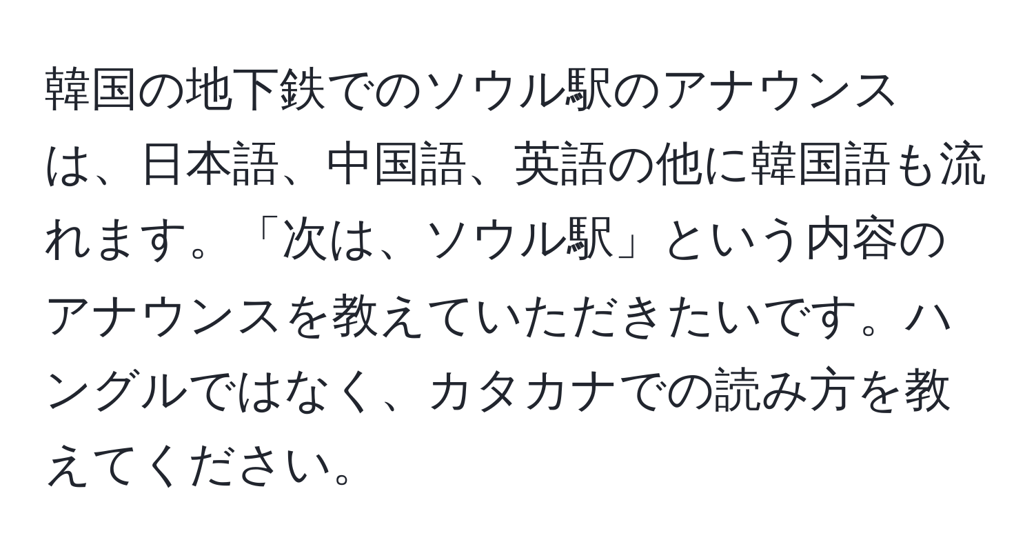 韓国の地下鉄でのソウル駅のアナウンスは、日本語、中国語、英語の他に韓国語も流れます。「次は、ソウル駅」という内容のアナウンスを教えていただきたいです。ハングルではなく、カタカナでの読み方を教えてください。