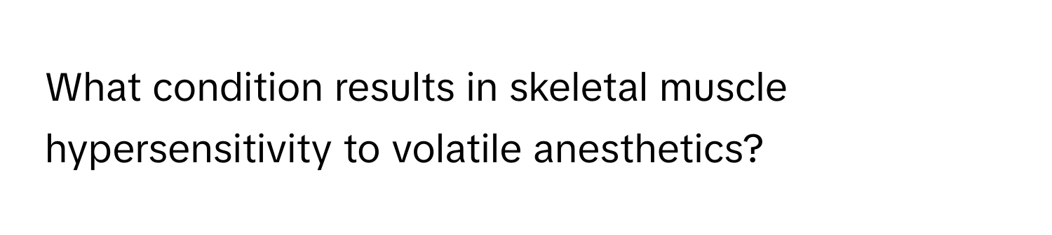 What condition results in skeletal muscle hypersensitivity to volatile anesthetics?