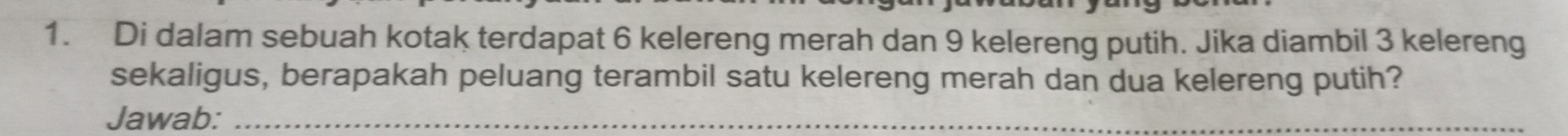 Di dalam sebuah kotak terdapat 6 kelereng merah dan 9 kelereng putih. Jika diambil 3 kelereng 
sekaligus, berapakah peluang terambil satu kelereng merah dan dua kelereng putih? 
Jawab:_