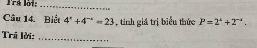 Trả lời:_ 
Câu 14. Biết 4^x+4^(-x)=23 , tính giá trị biểu thức P=2^x+2^(-x). 
Trả lời:_