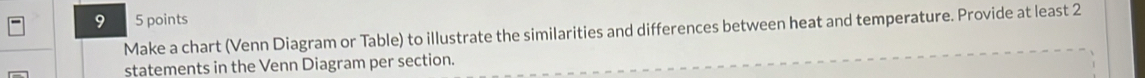 9 5 points 
Make a chart (Venn Diagram or Table) to illustrate the similarities and differences between heat and temperature. Provide at least 2
statements in the Venn Diagram per section.