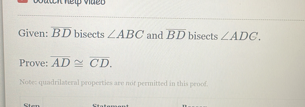 Given: overline BD bisects ∠ ABC and overline BD bisects ∠ ADC. 
Prove: overline AD≌ overline CD. 
Note: quadrilateral properties are not permitted in this proof. 
Cten Statement