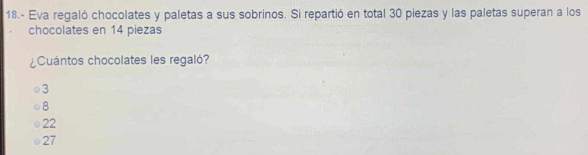 18.- Eva regaló chocolates y paletas a sus sobrinos. Si repartió en total 30 piezas y las paletas superan a los
chocolates en 14 piezas
¿Cuántos chocolates les regaló?
3
8
22
27