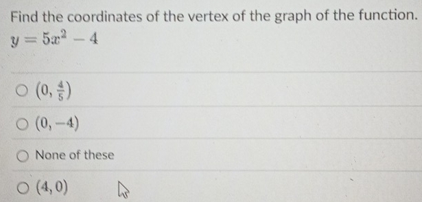 Find the coordinates of the vertex of the graph of the function.
y=5x^2-4
(0, 4/5 )
(0,-4)
None of these
(4,0)