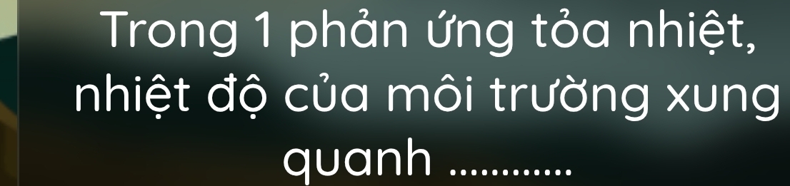 Trong 1 phản ứng tỏa nhiệt, 
nhiệt độ của môi trường xung 
quanh_