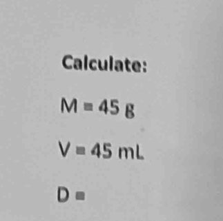 Calculate:
M=45g
V=45mL
D=