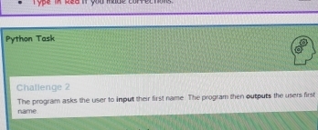 ype in Rea i you kade coptecton 
Python Task 
Challenge 2 
The program asks the user to input their first name. The program then outputs the users first 
name.