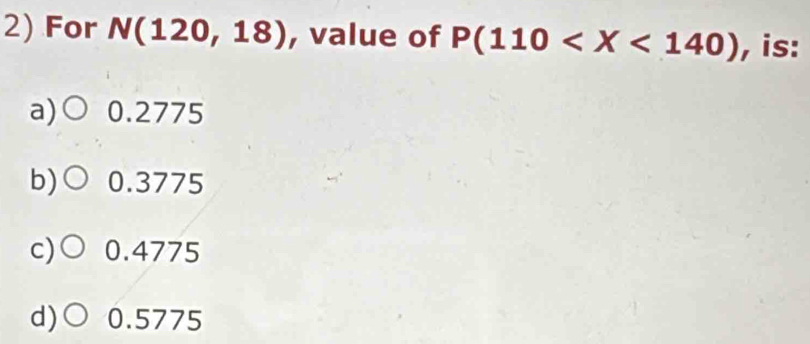 For N(120,18) , value of P(110 , is:
a) 0.2775
b) 0.3775
c)○ 0.4775
d)○ 0.5775