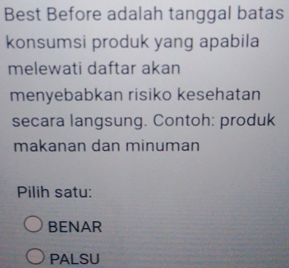 Best Before adalah tanggal batas
konsumsi produk yang apabila
melewati daftar akan
menyebabkan risiko kesehatan
secara langsung. Contoh: produk
makanan dan minuman
Pilih satu:
BENAR
PALSU