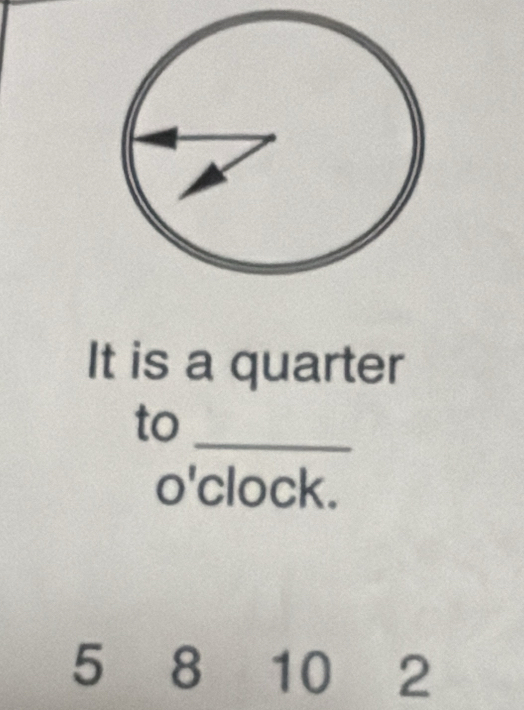 It is a quarter 
to_ 
o'clock.
5 8 10 2