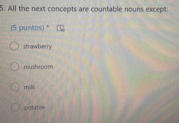 All the next concepts are countable nouns except:
(5 puntos) *
strawberry
mushroom
milk
potatoe