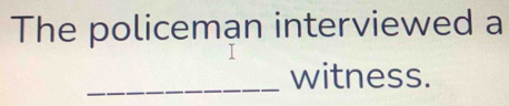 The policeman interviewed a 
_witness.