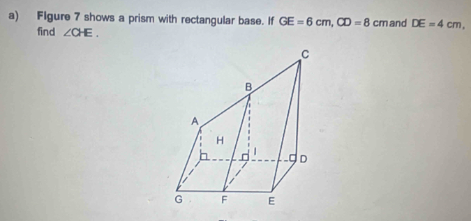 Flgure 7 shows a prism with rectangular base. If GE=6cm, CD=8cm and DE=4cm, 
find ∠ CHE.