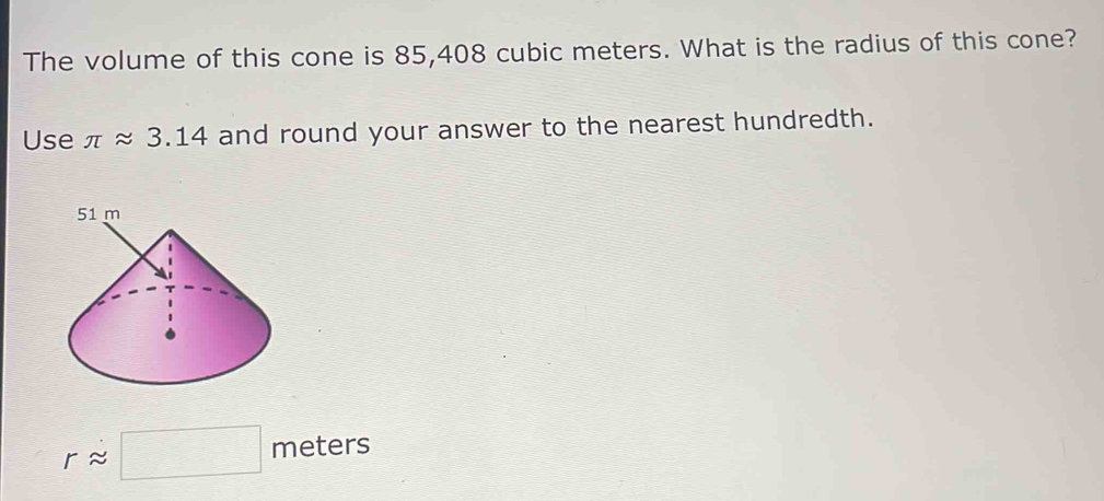 The volume of this cone is 85,408 cubic meters. What is the radius of this cone? 
Use π approx 3.14 and round your answer to the nearest hundredth.
rapprox □ meters