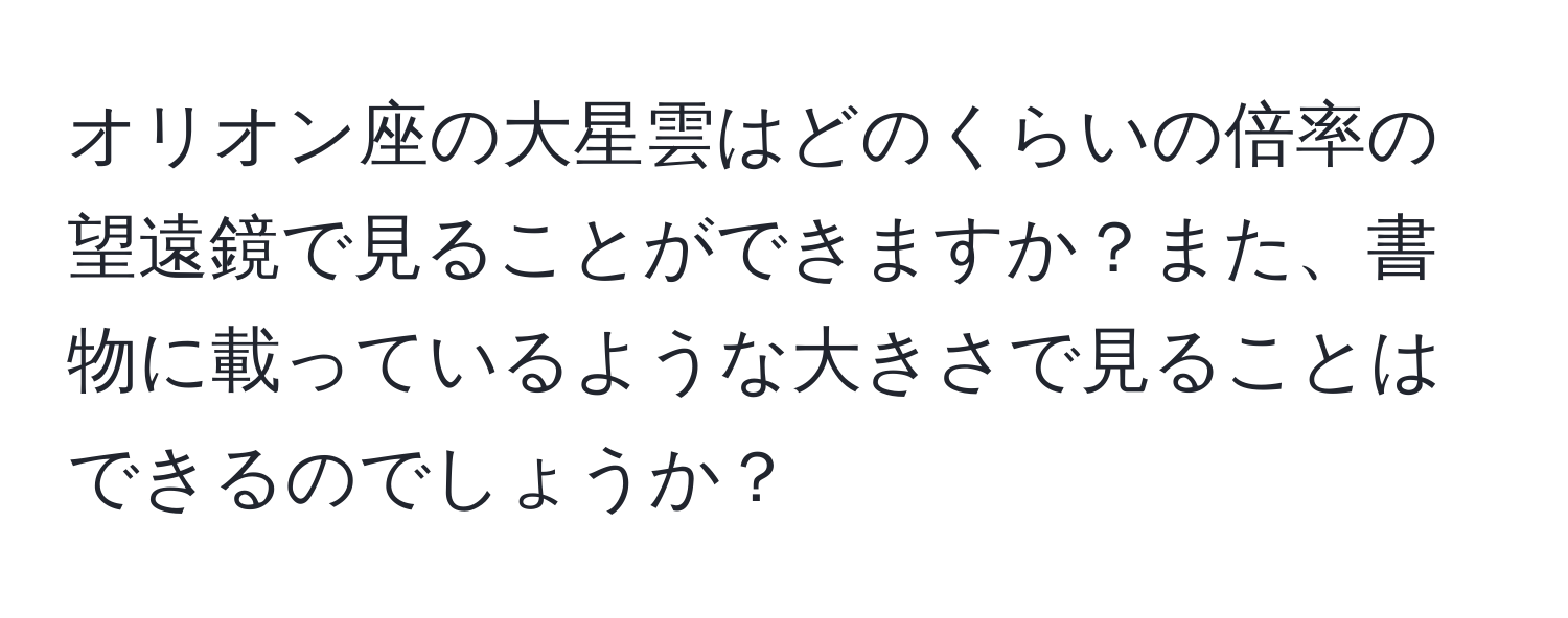 オリオン座の大星雲はどのくらいの倍率の望遠鏡で見ることができますか？また、書物に載っているような大きさで見ることはできるのでしょうか？