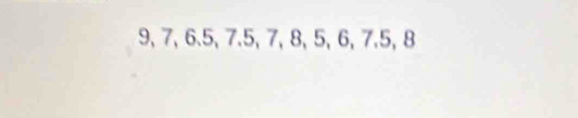 9, 7, 6.5, 7.5, 7, 8, 5, 6, 7.5, 8