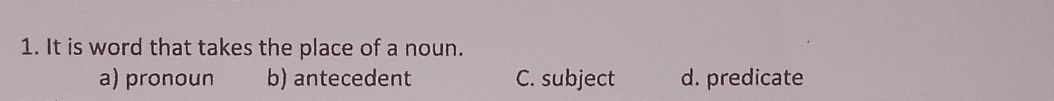 It is word that takes the place of a noun.
a) pronoun b) antecedent C. subject d. predicate