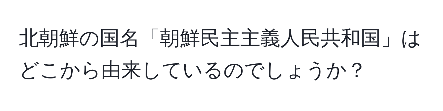 北朝鮮の国名「朝鮮民主主義人民共和国」はどこから由来しているのでしょうか？