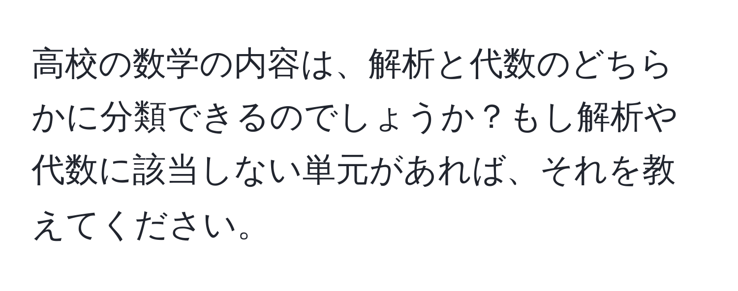 高校の数学の内容は、解析と代数のどちらかに分類できるのでしょうか？もし解析や代数に該当しない単元があれば、それを教えてください。