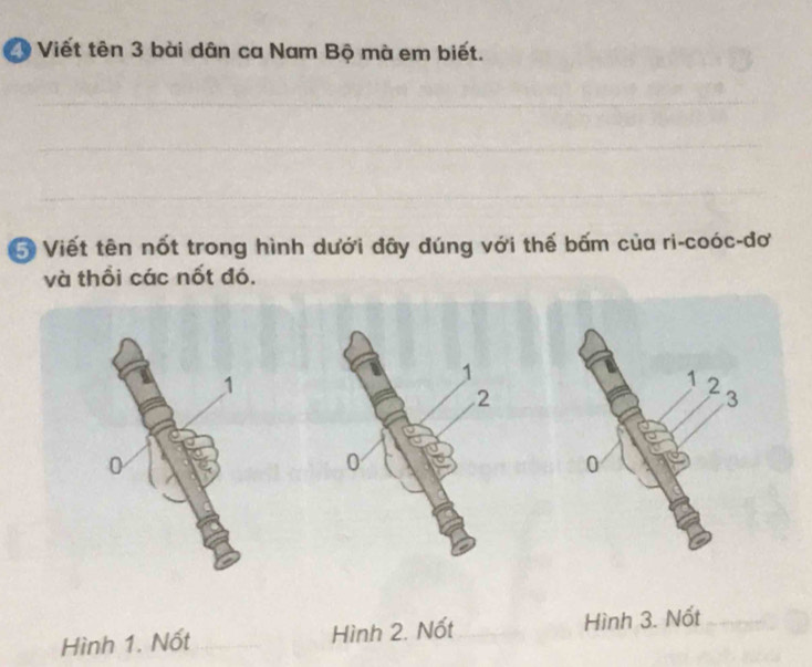 Viết tên 3 bài dân ca Nam Bộ mà em biết. 
_ 
_ 
_ 
_ 
_ 
5 Viết tên nốt trong hình dưới đây đúng với thế bấm của ri-coóc-đơ 
và thổi các nốt đó. 
Hình 1. Nốt _Hình 2. Nốt_ Hình 3. Nốt_