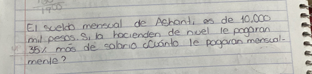 frac 10000 
EI sceld mensual de Ashant, es de 10, 000
mil pesos. S, la hacienden de nuel le pogaran
351 mas de salario cCuánto le pogaran menscal- 
mente?