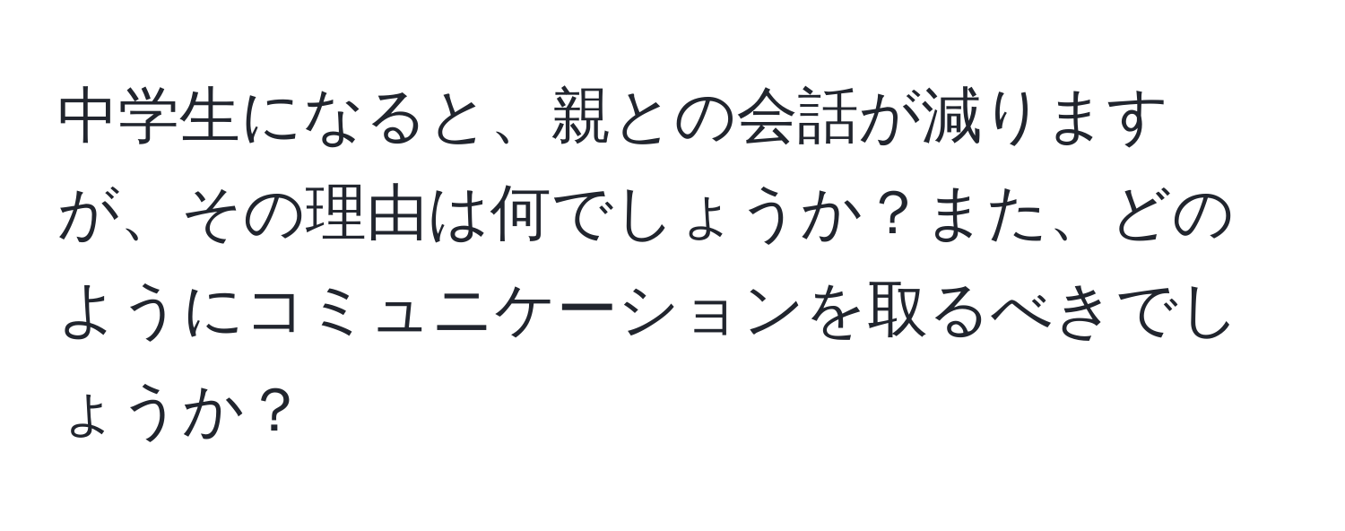 中学生になると、親との会話が減りますが、その理由は何でしょうか？また、どのようにコミュニケーションを取るべきでしょうか？