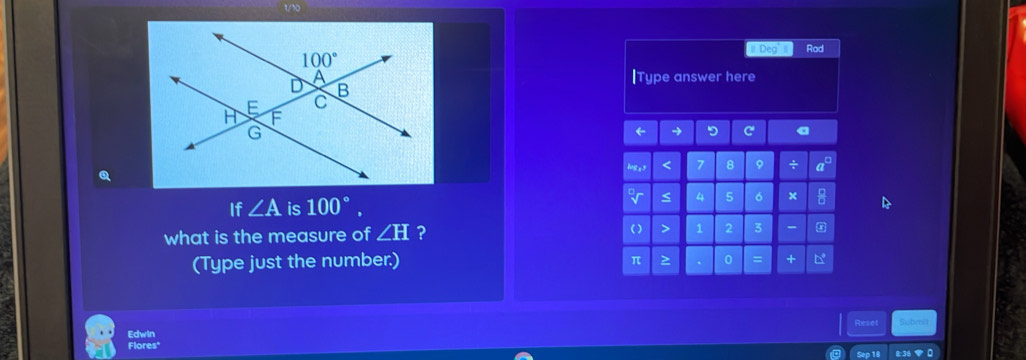 1/10
#  Deg Rad
|Type answer here
← C a
logss < 7 8 9 + a°
Q
If ∠ A is 100°. or < 4 5 6 x :
( )
what is the measure of ∠ H ? > 1 2 3
(Type just the number.)
π > 0 = +
Reset Submit
Edwin
Flores* Sep 18 8:36  0