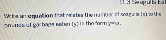 11.3 Seagulls Eat 
Write an equation that relates the number of seagulls (x) to the 
pounds of garbage eaten (y) in the form y=kx.