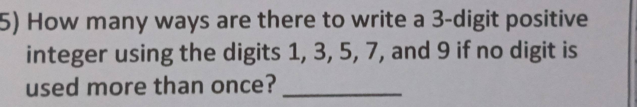 How many ways are there to write a 3 -digit positive 
integer using the digits 1, 3, 5, 7, and 9 if no digit is 
used more than once?_