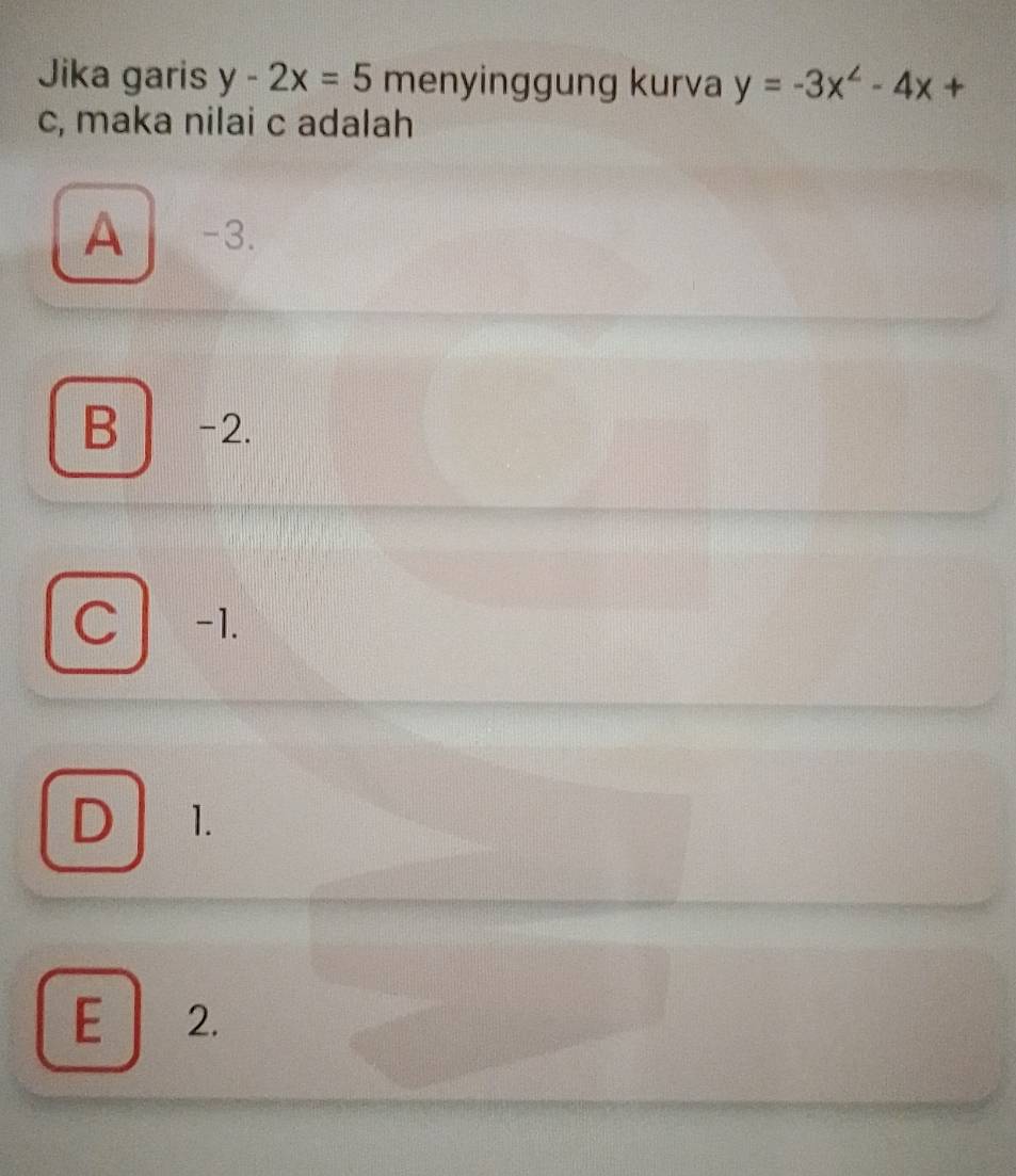 Jika garis y-2x=5 menyinggung kurva y=-3x^2-4x+
c, maka nilai c adalah
A -3.
B -2.
Cl -1.
D 1.
E ₹2.