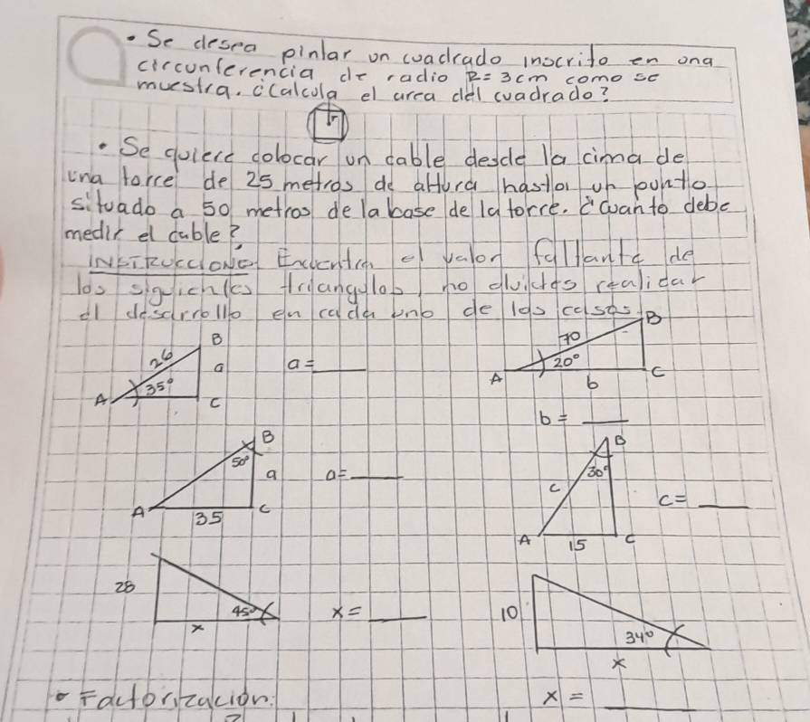 Se desea pinlar on woadrado inocrito en ona
circunferencia de radio
como sc
muestra, ccalcula el area del cvadrado?
"Se quierd dolobcar un cable descle lacima de
ina force de 25 metros do aHura hastor on ponto
situado a 50 metros de labase dely forre. "wan to debe
medir el duble?
INEikoccoNe Encenti e valon fallanld de
oo sgichle franglo, no gucgs realidar
el descirrollo en cade bno de loo cosks.
a= _
b= _
a= _
_ c=
x= _
ordctbrizakion x= _