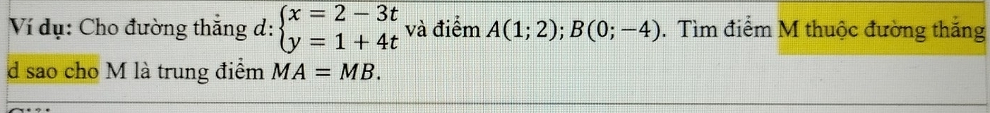 Ví dụ: Cho đường thắng d: beginarrayl x=2-3t y=1+4tendarray. và điểm A(1;2); B(0;-4). Tìm điểm M thuộc đường thắng 
d sao cho M là trung điểm MA=MB.