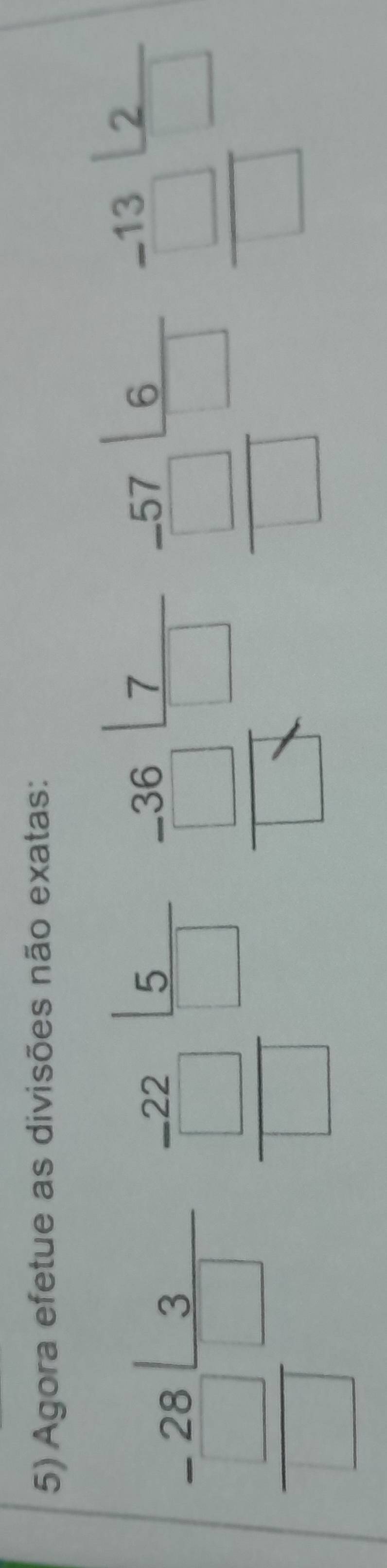 Agora efetue as divisões não exatas: 
frac -28 13/□  □   (-22)/□    5/□  
frac -beginarrayr 36□ frac 7□  hline □ endarray beginarrayr _ -57 □  □ /□   beginarrayr _ -13|2 □ endarray □ 