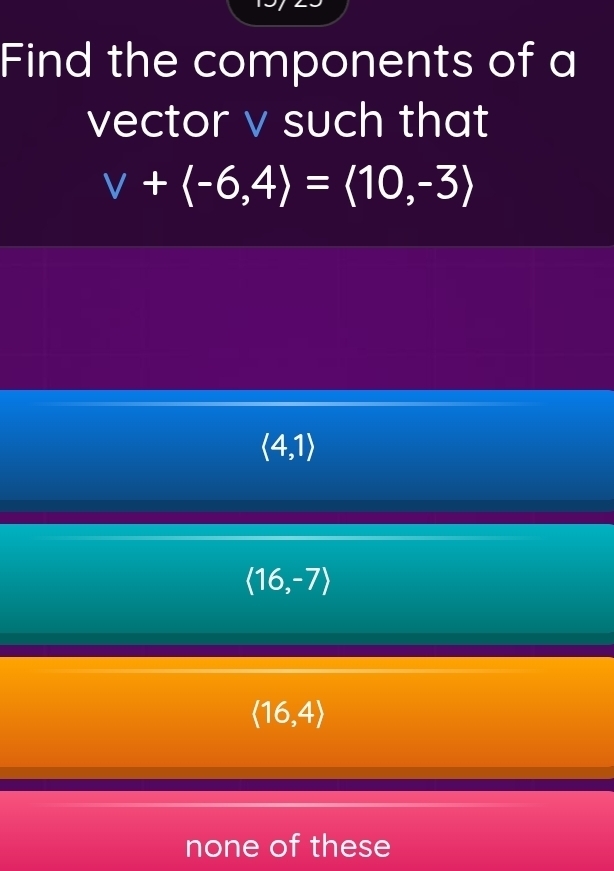 Find the components of a
vector v such that
v+langle -6,4rangle =langle 10,-3rangle
langle 4,1rangle
langle 16,-7rangle
(16,4)
none of these