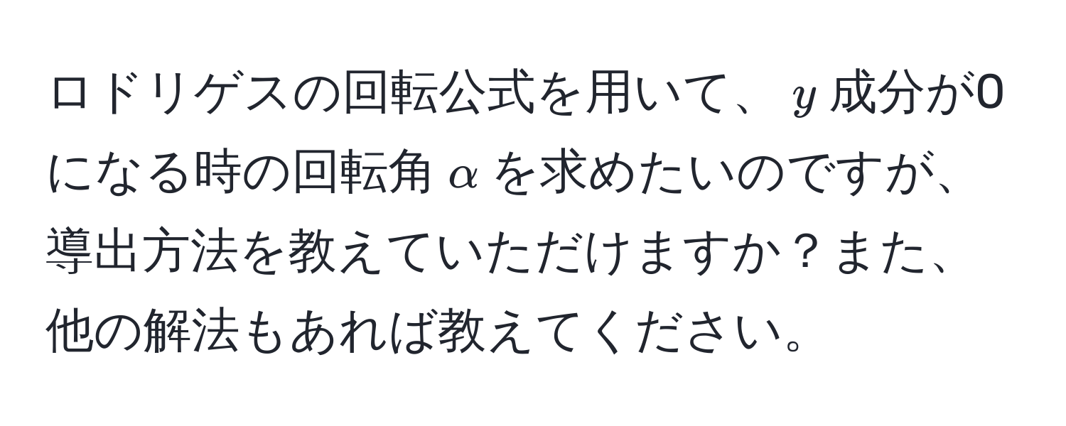 ロドリゲスの回転公式を用いて、$y$成分が0になる時の回転角$alpha$を求めたいのですが、導出方法を教えていただけますか？また、他の解法もあれば教えてください。