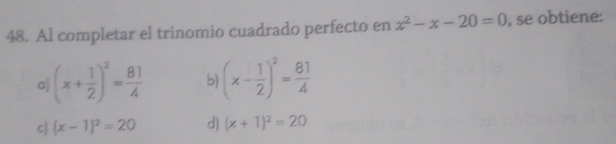 Al completar el trinomio cuadrado perfecto en x^2-x-20=0 , se obtiene:
a (x+ 1/2 )^2= 81/4 
b (x- 1/2 )^2= 81/4 
c (x-1)^2=20 d) (x+1)^2=20