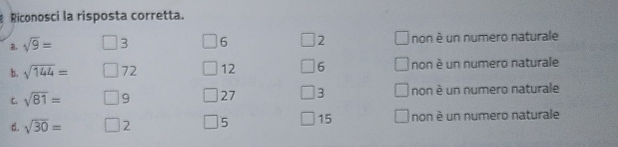 Riconosci la risposta corretta.
2
a. sqrt(9)= 3 non è un numero naturale
6
b. sqrt(144)= 72 12 6 non è un numero naturale
C. sqrt(81)= 9 27 3 non è un numero naturale
15
d. sqrt(30)= 2 non è un numero naturale
5