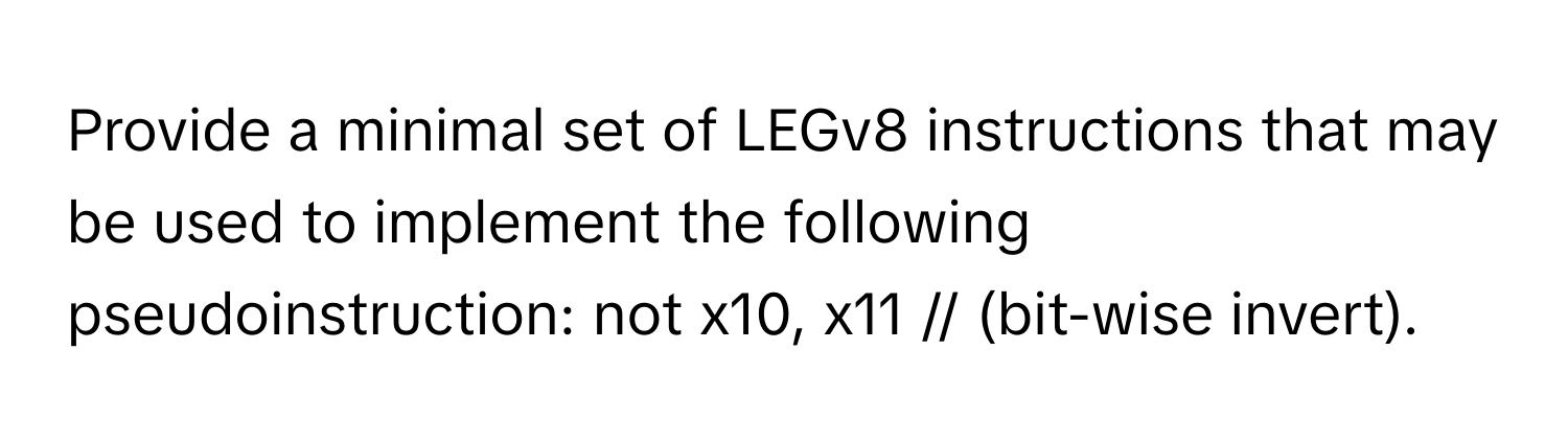 Provide a minimal set of LEGv8 instructions that may be used to implement the following pseudoinstruction: not x10, x11 // (bit-wise invert).