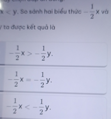 x . So sánh hai biểu thức - 1/2 x và
y ta được kết quả là
- 1/2 x>- 1/2 y.
- 1/2 x=- 1/2 y.
- 1/2 x<- 1/2 y.