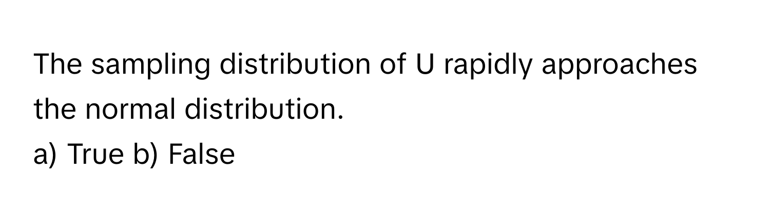 The sampling distribution of U rapidly approaches the normal distribution.

a) True b) False