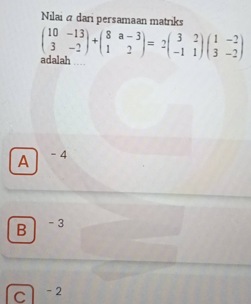 Nilai a dari persamaan matriks
beginpmatrix 10&-13 3&-2endpmatrix +beginpmatrix 8&a-3 1&2endpmatrix =2beginpmatrix 3&2 -1&1endpmatrix beginpmatrix 1&-2 3&-2endpmatrix
adalah
A
- 4
B
- 3
C
- 2