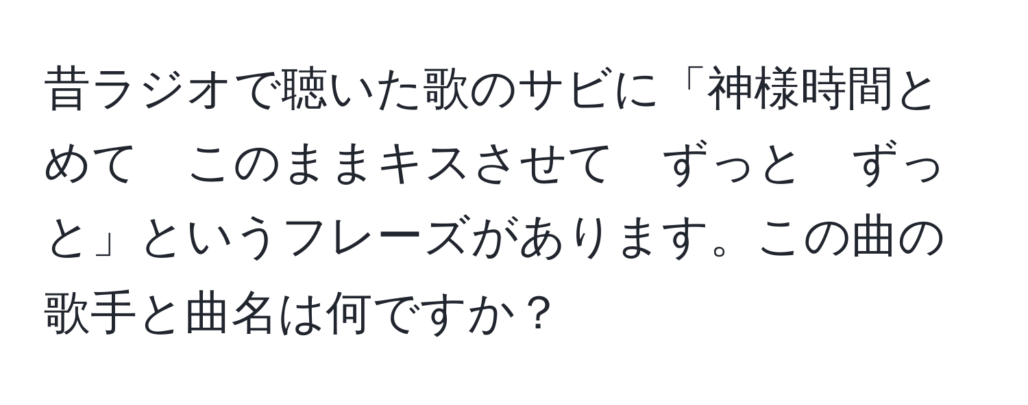 昔ラジオで聴いた歌のサビに「神様時間とめて　このままキスさせて　ずっと　ずっと」というフレーズがあります。この曲の歌手と曲名は何ですか？