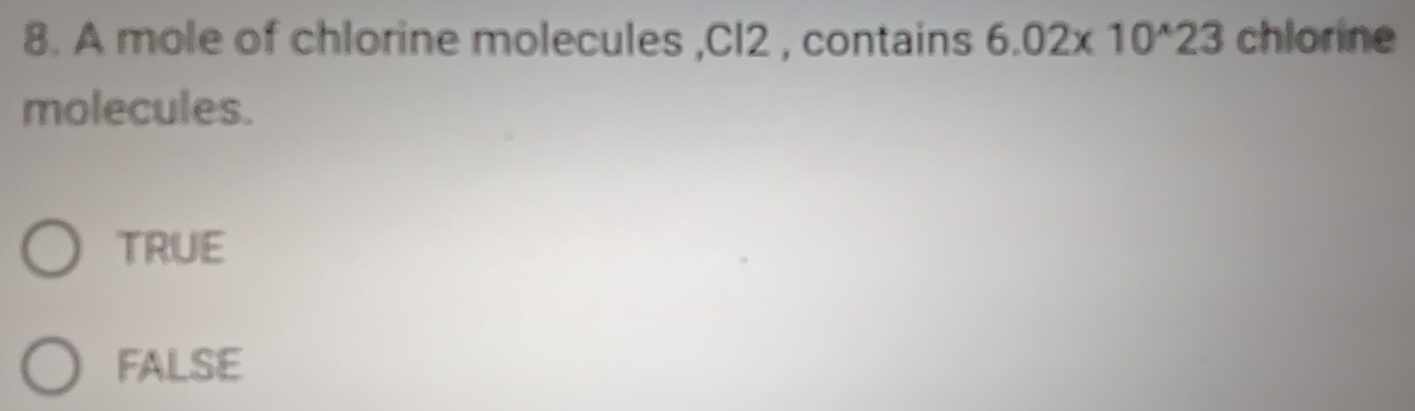 A mole of chlorine molecules , Cl2 , contains 6.02* 10^(wedge)23 chlorine
molecules.
TRUE
FALSE