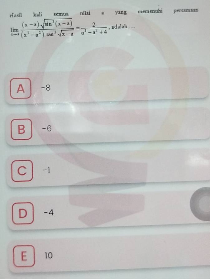 Hasil kali semua nilai a yang memenuhi persamaan
limlimits _xto a ((x-a)sqrt(sin^3(x-a)))/(x^2-a^2).tan^3sqrt(x-a) = 2/a^3-a^2+4  , adalah ....
A -8
B -6
C -1
D -4
E 10