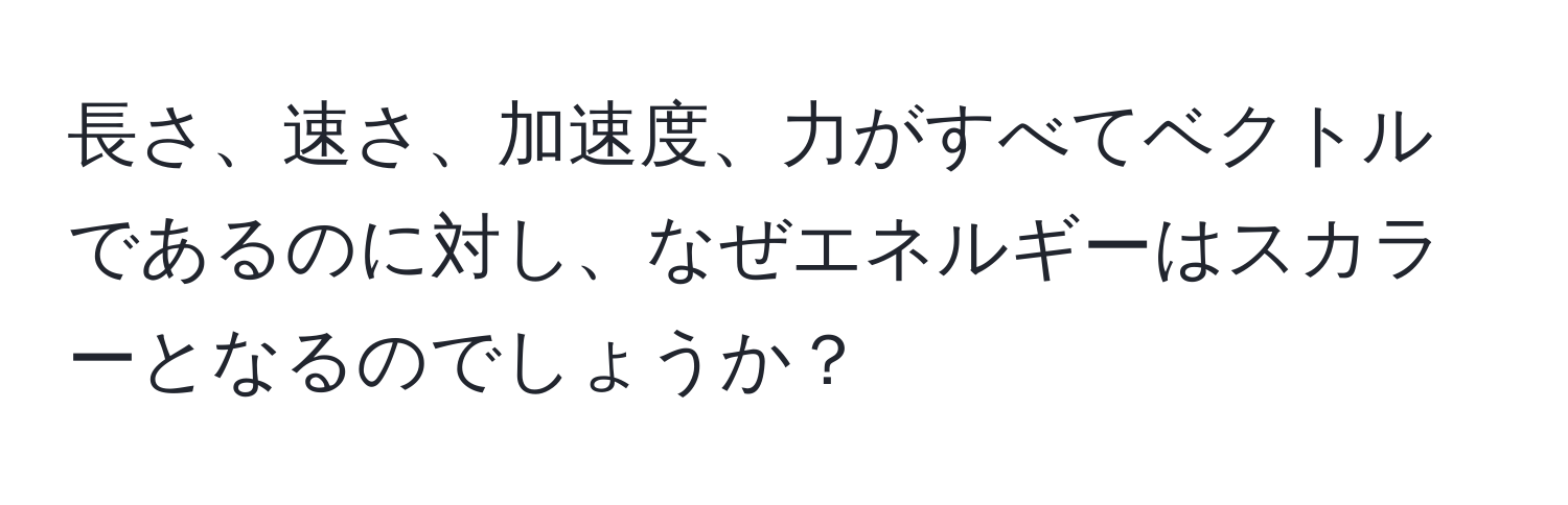 長さ、速さ、加速度、力がすべてベクトルであるのに対し、なぜエネルギーはスカラーとなるのでしょうか？